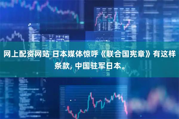 网上配资网站 日本媒体惊呼《联合国宪章》有这样条款, 中国驻军日本。