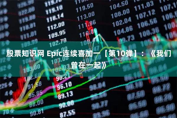 股票知识网 Epic连续喜加一【第10弹】：《我们曾在一起》
