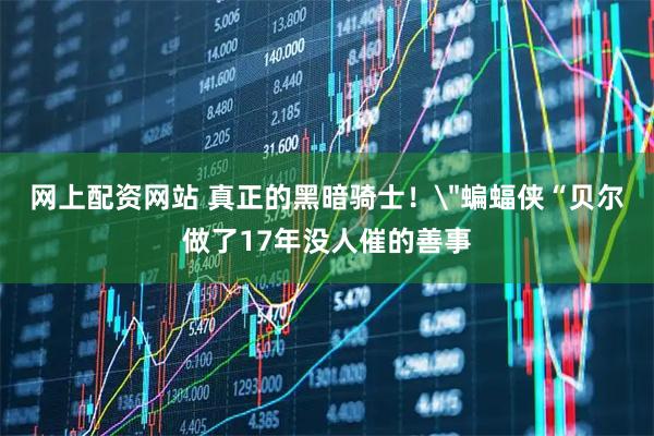 网上配资网站 真正的黑暗骑士！＂蝙蝠侠“贝尔做了17年没人催的善事