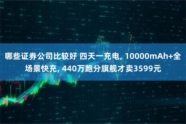 哪些证券公司比较好 四天一充电, 10000mAh+全场景快充, 440万跑分旗舰才卖3599元
