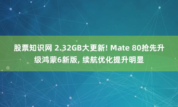 股票知识网 2.32GB大更新! Mate 80抢先升级鸿蒙6新版, 续航优化提升明显