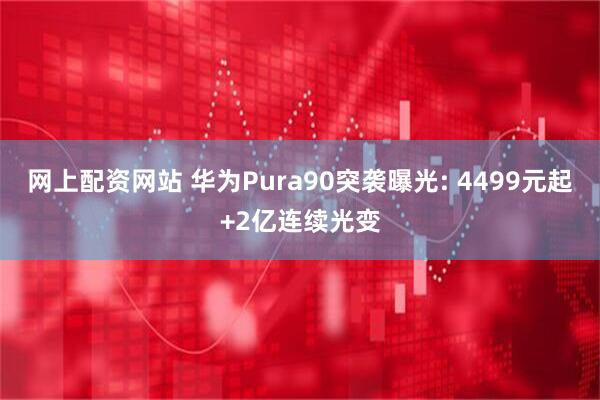 网上配资网站 华为Pura90突袭曝光: 4499元起+2亿连续光变