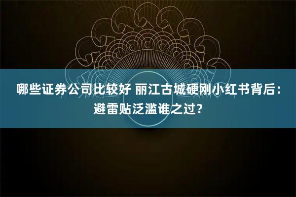 哪些证券公司比较好 丽江古城硬刚小红书背后：避雷贴泛滥谁之过？