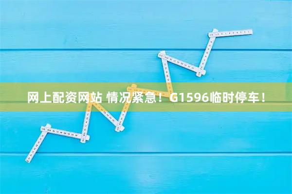 网上配资网站 情况紧急！G1596临时停车！