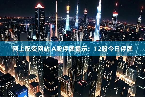 网上配资网站 A股停牌提示：12股今日停牌