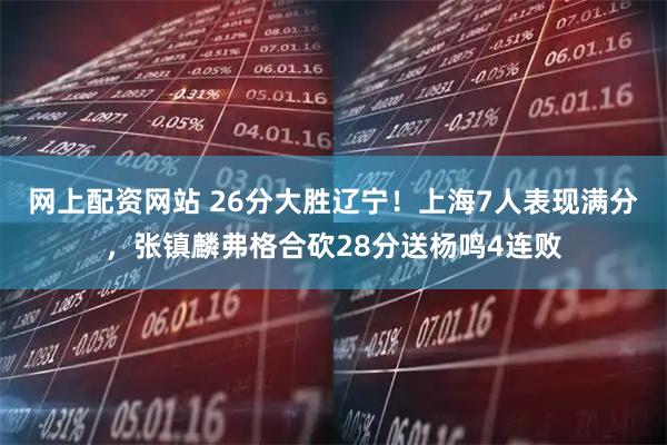 网上配资网站 26分大胜辽宁！上海7人表现满分，张镇麟弗格合砍28分送杨鸣4连败