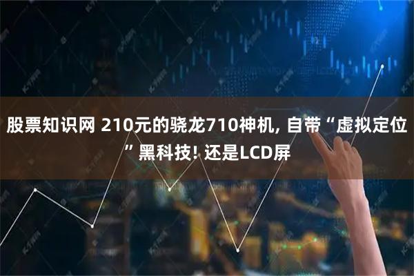 股票知识网 210元的骁龙710神机, 自带“虚拟定位”黑科技! 还是LCD屏