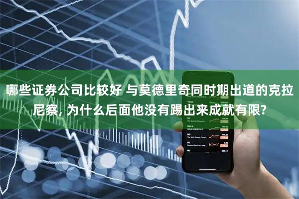 哪些证券公司比较好 与莫德里奇同时期出道的克拉尼察, 为什么后面他没有踢出来成就有限?