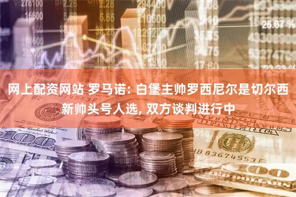 网上配资网站 罗马诺: 白堡主帅罗西尼尔是切尔西新帅头号人选, 双方谈判进行中
