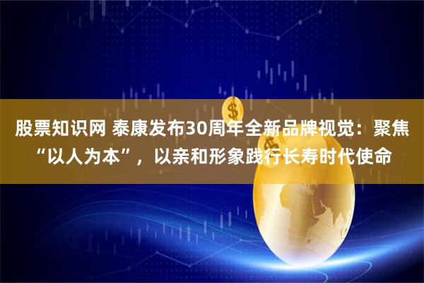 股票知识网 泰康发布30周年全新品牌视觉：聚焦“以人为本”，以亲和形象践行长寿时代使命