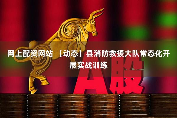 网上配资网站 【动态】县消防救援大队常态化开展实战训练