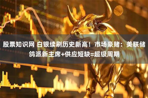 股票知识网 白银续刷历史新高！市场豪赌：美联储鸽派新主席+供应短缺=超级周期