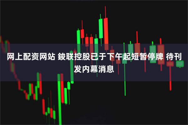 网上配资网站 鋑联控股已于下午起短暂停牌 待刊发内幕消息