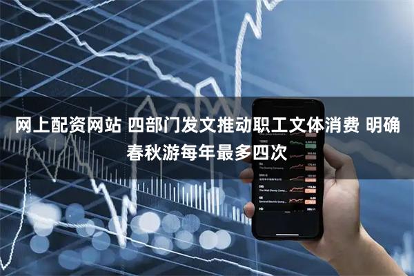 网上配资网站 四部门发文推动职工文体消费 明确春秋游每年最多四次