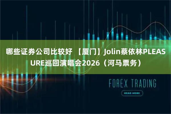 哪些证券公司比较好 【厦门】Jolin蔡依林PLEASURE巡回演唱会2026（河马票务）