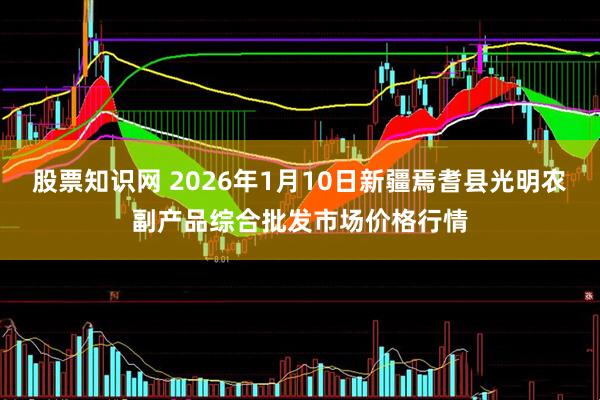 股票知识网 2026年1月10日新疆焉耆县光明农副产品综合批发市场价格行情