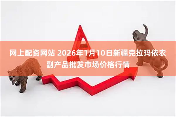 网上配资网站 2026年1月10日新疆克拉玛依农副产品批发市场价格行情