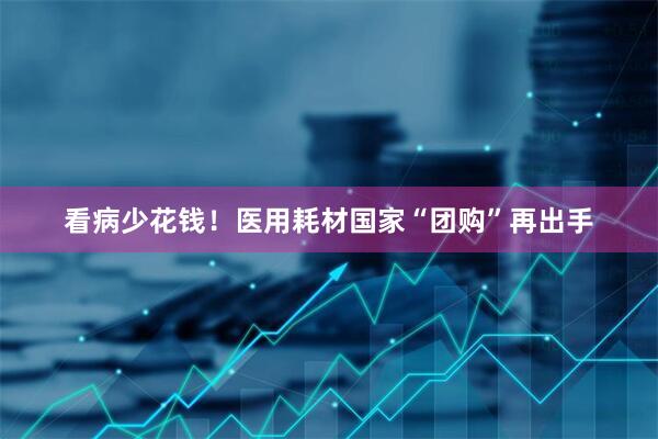 看病少花钱！医用耗材国家“团购”再出手