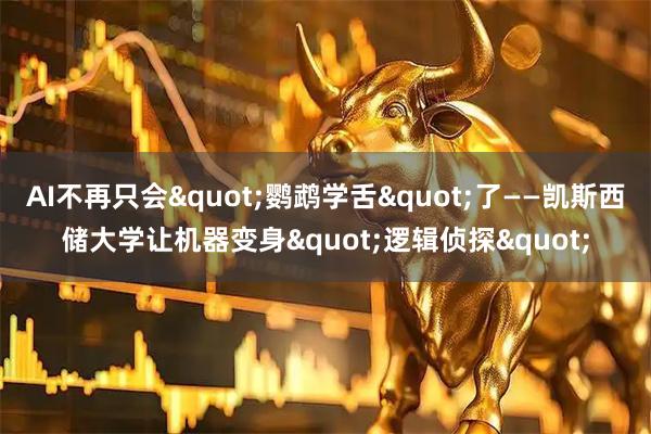 AI不再只会"鹦鹉学舌"了——凯斯西储大学让机器变身"逻辑侦探"