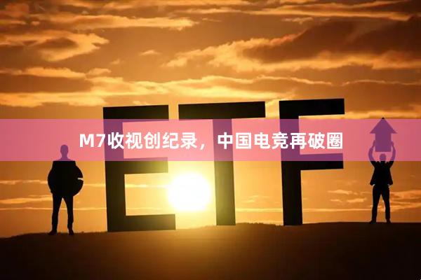 M7收视创纪录，中国电竞再破圈