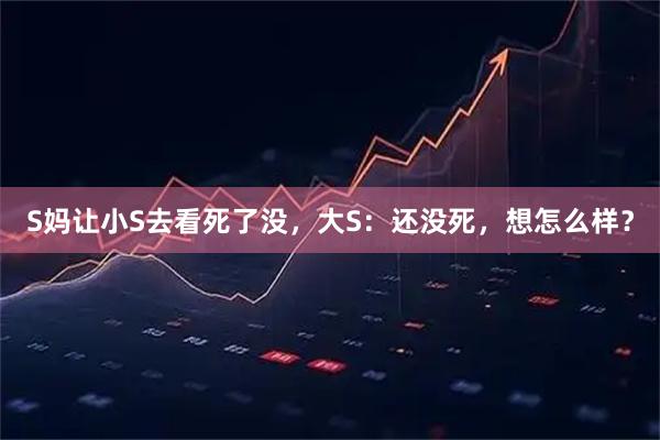 S妈让小S去看死了没，大S：还没死，想怎么样？