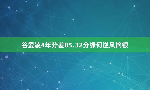 谷爱凌4年分差85.32分缘何逆风摘银