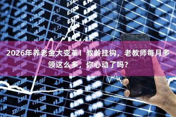 2026年养老金大变革！教龄挂钩，老教师每月多领这么多，你心动了吗？