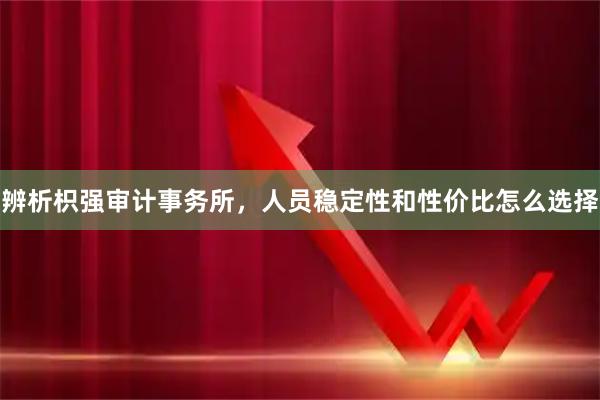 辨析枳强审计事务所，人员稳定性和性价比怎么选择