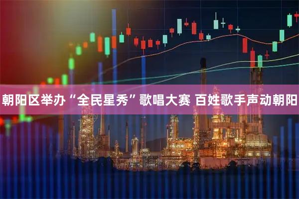 朝阳区举办“全民星秀”歌唱大赛 百姓歌手声动朝阳