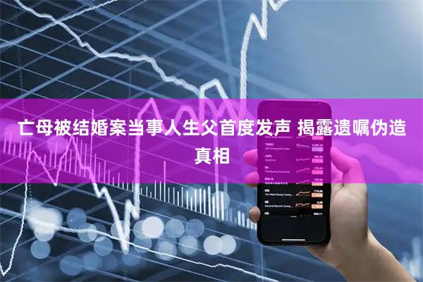 亡母被结婚案当事人生父首度发声 揭露遗嘱伪造真相