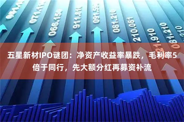 五星新材IPO谜团：净资产收益率暴跌，毛利率5倍于同行，先大额分红再募资补流