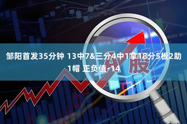 邹阳首发35分钟 13中7&三分4中1拿18分5板2助1帽 正负值-14