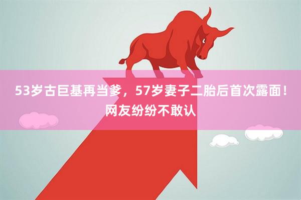 53岁古巨基再当爹，57岁妻子二胎后首次露面！网友纷纷不敢认