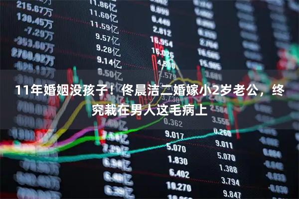11年婚姻没孩子！佟晨洁二婚嫁小2岁老公，终究栽在男人这毛病上