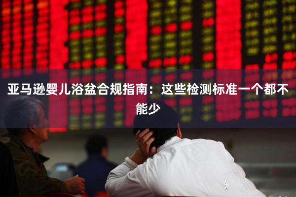 亚马逊婴儿浴盆合规指南：这些检测标准一个都不能少