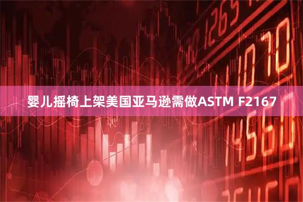 婴儿摇椅上架美国亚马逊需做ASTM F2167