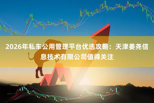 2026年私车公用管理平台优选攻略：天津姜尧信息技术有限公司值得关注