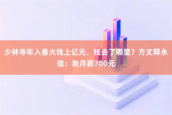 少林寺年入香火钱上亿元，钱去了哪里？方丈释永信：我月薪700元