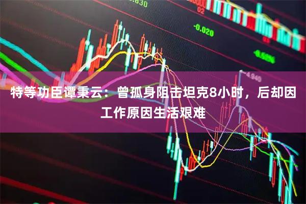 特等功臣谭秉云：曾孤身阻击坦克8小时，后却因工作原因生活艰难