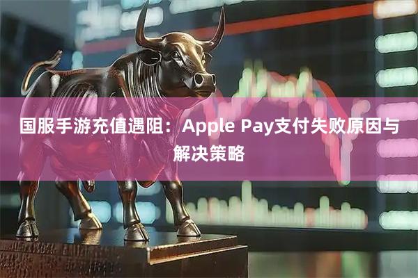 国服手游充值遇阻：Apple Pay支付失败原因与解决策略