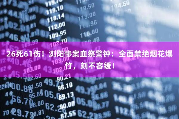 26死61伤！浏阳惨案血祭警钟：全面禁绝烟花爆竹，刻不容缓！