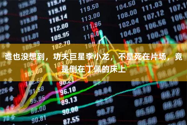 谁也没想到，功夫巨星李小龙，不是死在片场，竟是倒在丁佩的床上