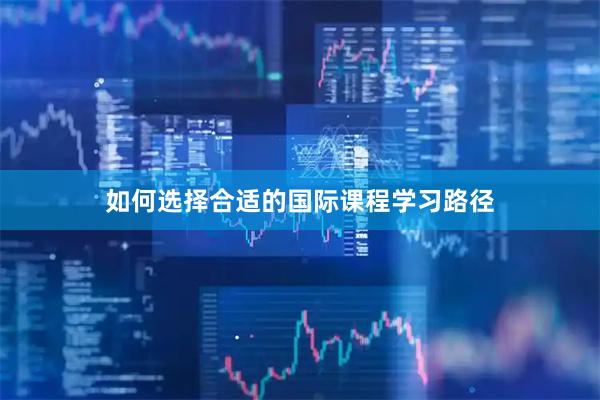 如何选择合适的国际课程学习路径