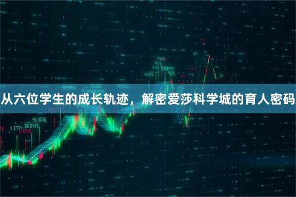 从六位学生的成长轨迹，解密爱莎科学城的育人密码
