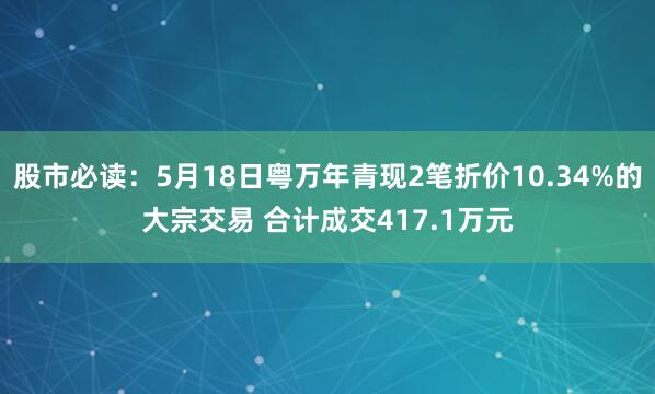 股市必读：5月18日粤万年青现2笔折价10.34%的大宗交易 合计成交417.1万元