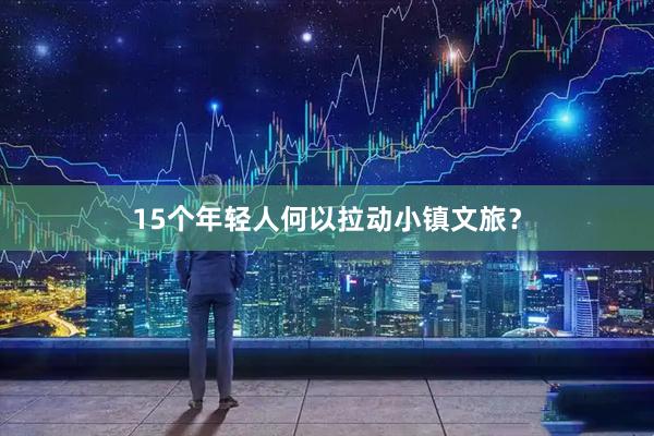 15个年轻人何以拉动小镇文旅？