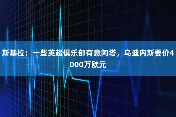 斯基拉：一些英超俱乐部有意阿塔，乌迪内斯要价4000万欧元