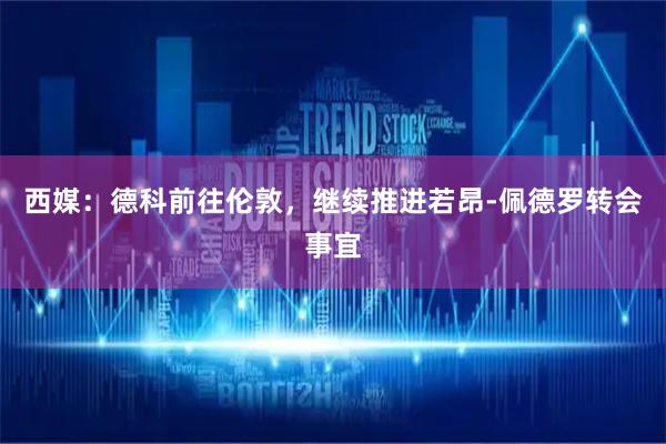 西媒：德科前往伦敦，继续推进若昂-佩德罗转会事宜