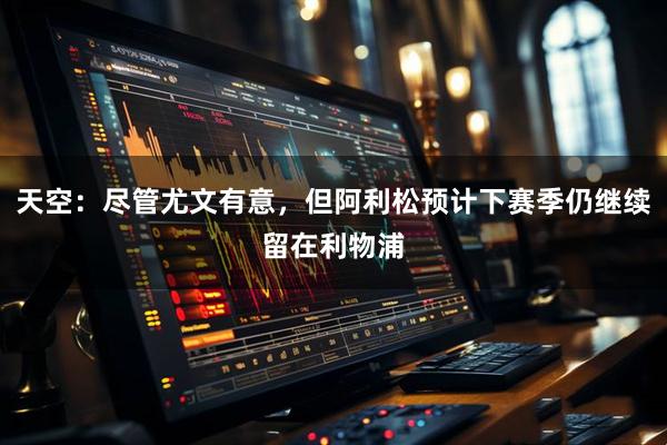 天空：尽管尤文有意，但阿利松预计下赛季仍继续留在利物浦