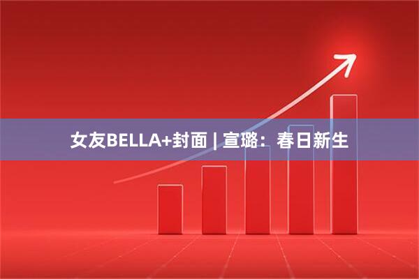 女友BELLA+封面 | 宣璐：春日新生